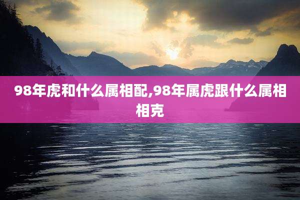 98年虎和什么属相配,98年属虎跟什么属相相克
