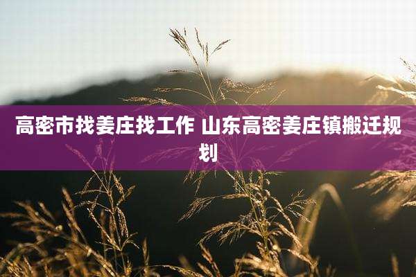 高密市找姜庄找工作 山东高密姜庄镇搬迁规划