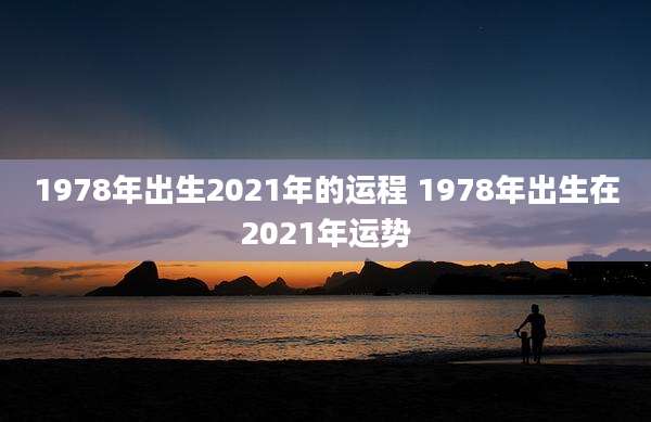 1978年出生2021年的运程 1978年出生在2021年运势