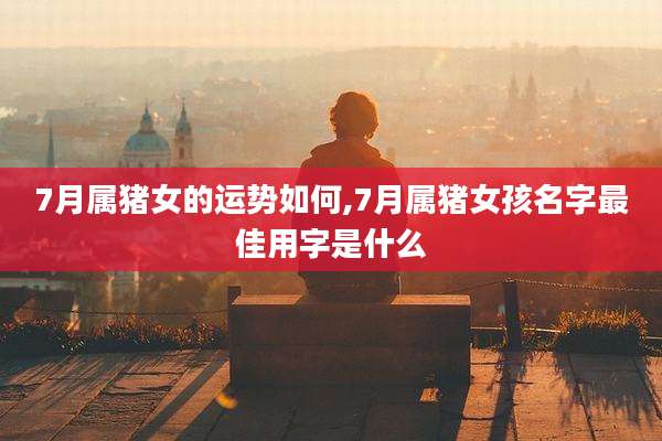 7月属猪女的运势如何,7月属猪女孩名字最佳用字是什么