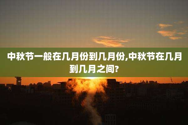 中秋节一般在几月份到几月份,中秋节在几月到几月之间?