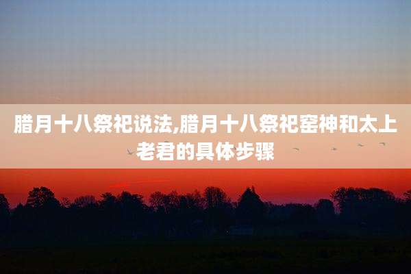 腊月十八祭祀说法,腊月十八祭祀窑神和太上老君的具体步骤