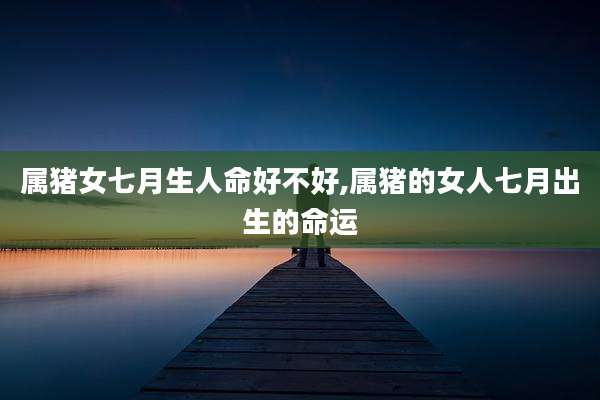 属猪女七月生人命好不好,属猪的女人七月出生的命运