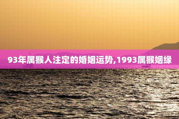 93年属猴人注定的婚姻运势,1993属猴姻缘