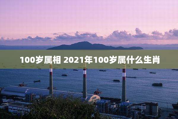 100岁属相 2021年100岁属什么生肖