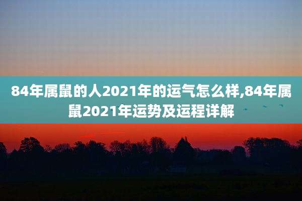 84年属鼠的人2021年的运气怎么样,84年属鼠2021年运势及运程详解