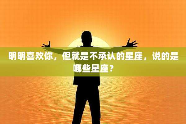 明明喜欢你,但就是不承认的星座,说的是哪些星座?