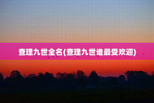 查理九世全名(查理九世谁最受欢迎)