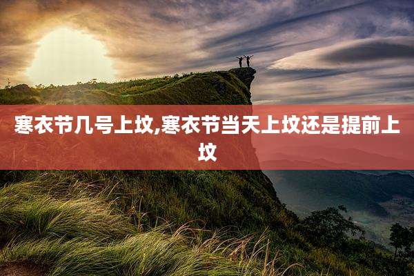 寒衣节几号上坟,寒衣节当天上坟还是提前上坟