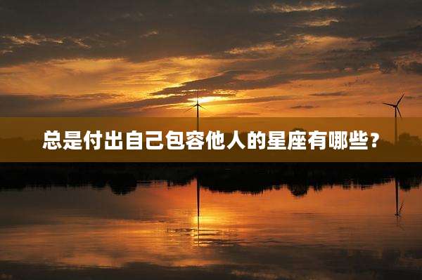 总是付出自己包容他人的星座有哪些?