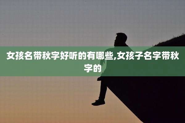 女孩名带秋字好听的有哪些,女孩子名字带秋字的