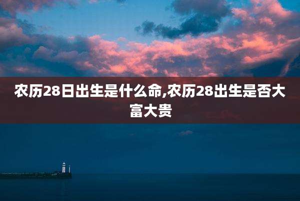 农历28日出生是什么命,农历28出生是否大富大贵