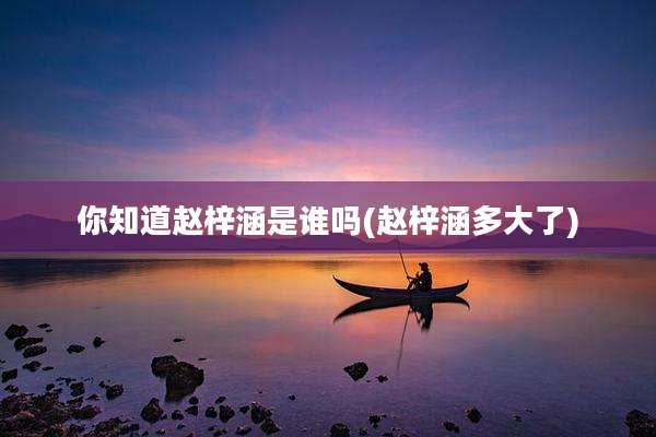 你知道赵梓涵是谁吗(赵梓涵多大了)