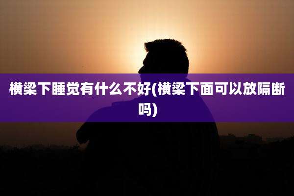 横梁下睡觉有什么不好(横梁下面可以放隔断吗)