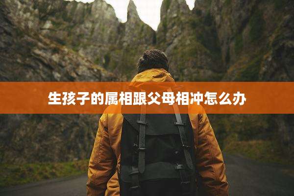 生孩子的属相跟父母相冲怎么办