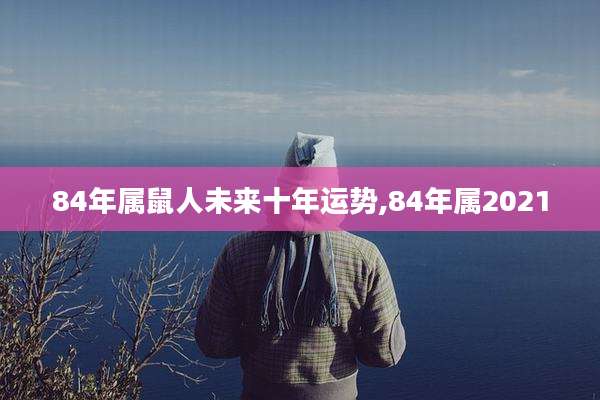 84年属鼠人未来十年运势,84年属2021