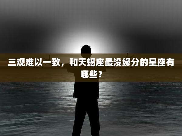 三观难以一致，和天蝎座最没缘分的星座有哪些？