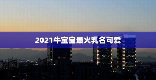 2021牛宝宝最火乳名可爱
