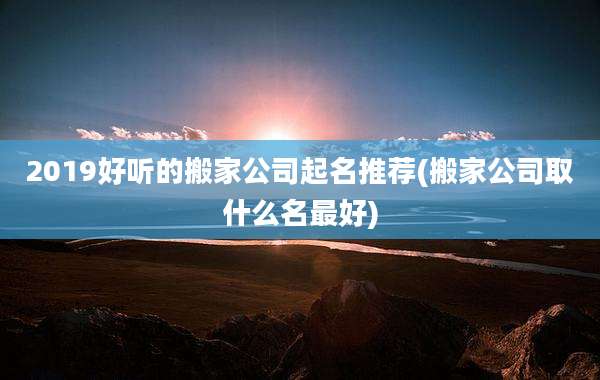 2019好听的搬家公司起名推荐(搬家公司取什么名最好)