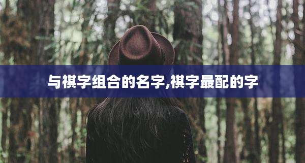 与祺字组合的名字,祺字最配的字
