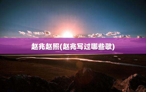 赵兆赵照(赵兆写过哪些歌)