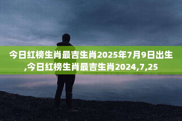 今日红榜生肖最吉生肖2025年7月9日出生,今日红榜生肖最吉生肖2024,7,25