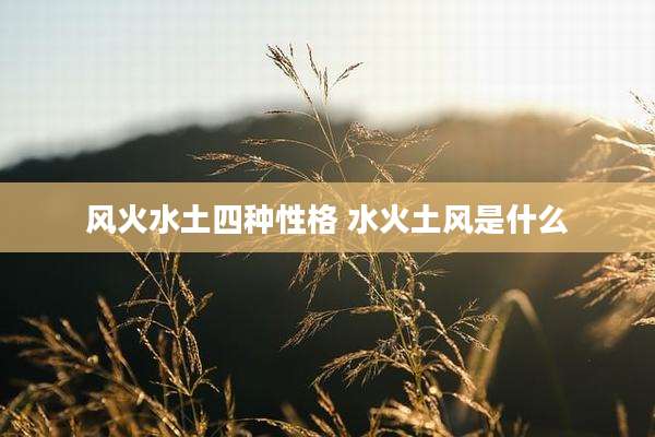 风火水土四种性格 水火土风是什么