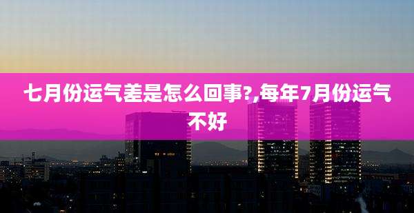 七月份运气差是怎么回事?,每年7月份运气不好