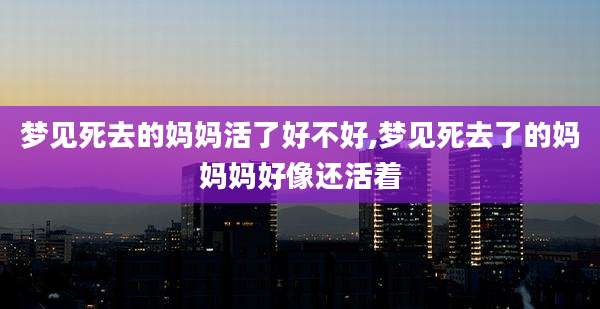 梦见死去的妈妈活了好不好,梦见死去了的妈妈妈好像还活着
