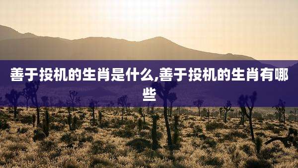 善于投机的生肖是什么,善于投机的生肖有哪些