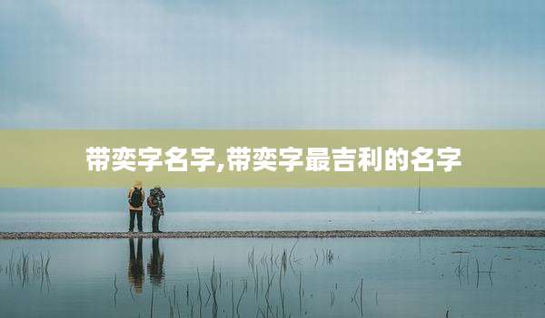 带奕字名字,带奕字最吉利的名字