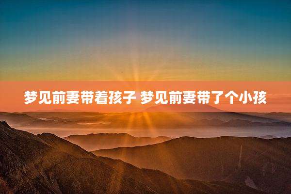 梦见前妻带着孩子 梦见前妻带了个小孩