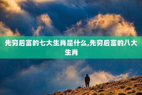 先穷后富的七大生肖是什么,先穷后富的八大生肖