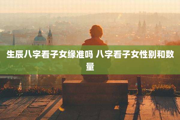 生辰八字看子女缘准吗 八字看子女性别和数量