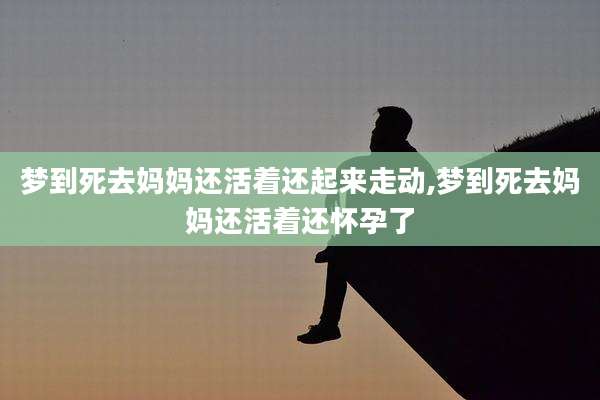 梦到死去妈妈还活着还起来走动,梦到死去妈妈还活着还怀孕了