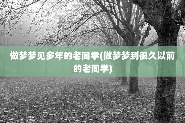 做梦梦见多年的老同学(做梦梦到很久以前的老同学)