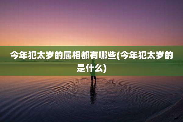 今年犯太岁的属相都有哪些(今年犯太岁的是什么)