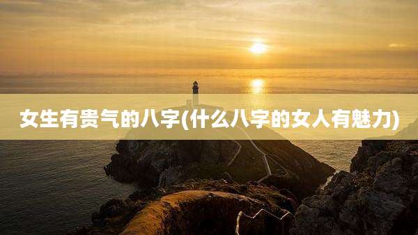 女生有贵气的八字(什么八字的女人有魅力)