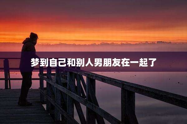 梦到自己和别人男朋友在一起了