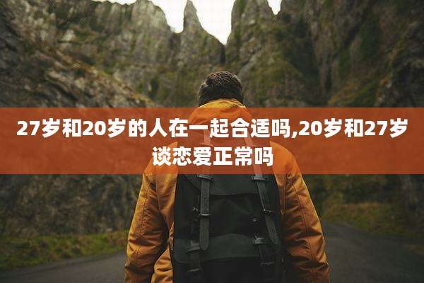 27岁和20岁的人在一起合适吗,20岁和27岁谈恋爱正常吗