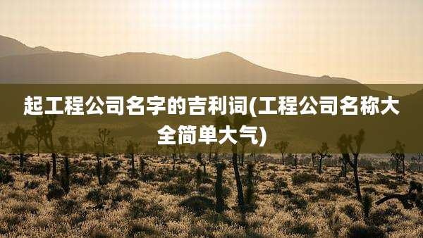 起工程公司名字的吉利词(工程公司名称大全简单大气)