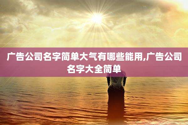 广告公司名字简单大气有哪些能用,广告公司名字大全简单