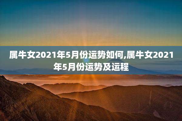 属牛女2021年5月份运势如何,属牛女2021年5月份运势及运程