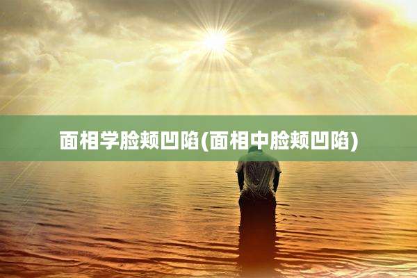 面相学脸颊凹陷(面相中脸颊凹陷)
