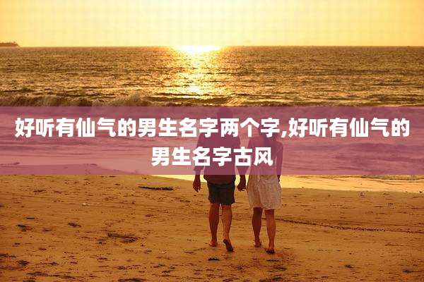 好听有仙气的男生名字两个字,好听有仙气的男生名字古风