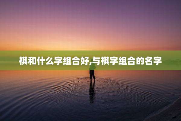 祺和什么字组合好,与祺字组合的名字