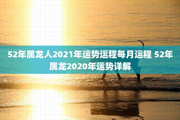 52年属龙人2021年运势运程每月运程 52年属龙2020年运势详解