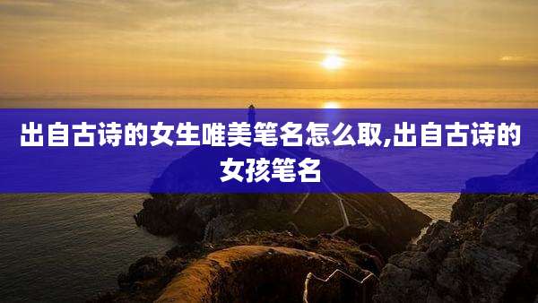 出自古诗的女生唯美笔名怎么取,出自古诗的女孩笔名