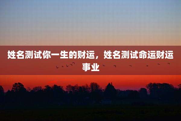 姓名测试你一生的财运，姓名测试命运财运事业