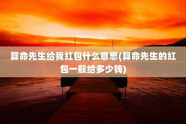 算命先生给我红包什么意思(算命先生的红包一般给多少钱)